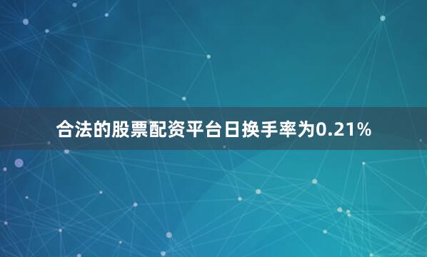 合法的股票配资平台日换手率为0.21%