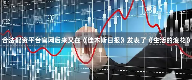 合法配资平台官网后来又在《佳木斯日报》发表了《生活的浪花》