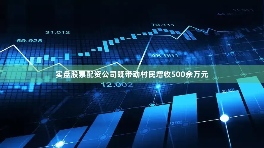 实盘股票配资公司既带动村民增收500余万元