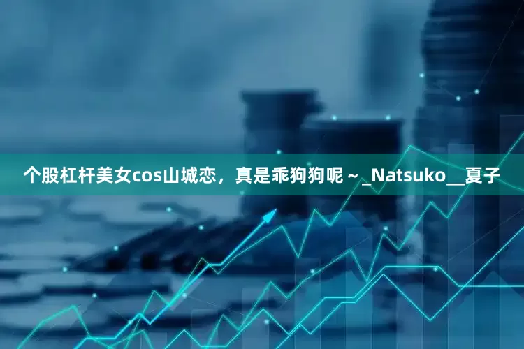 个股杠杆美女cos山城恋，真是乖狗狗呢～_Natsuko__夏子