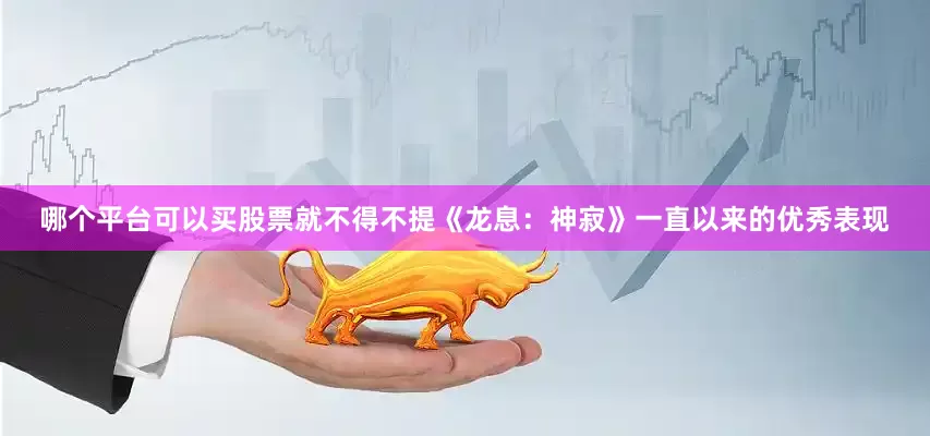 哪个平台可以买股票就不得不提《龙息：神寂》一直以来的优秀表现