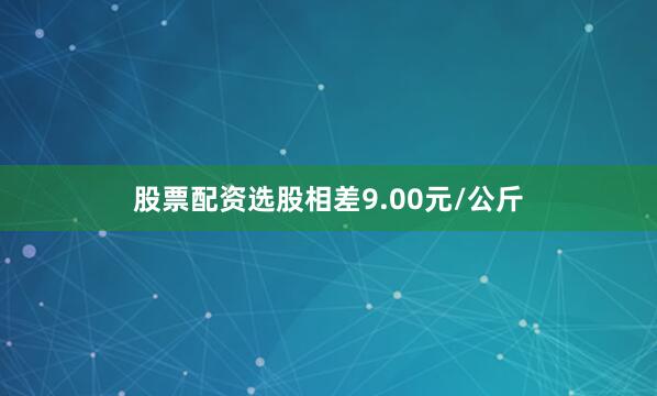 股票配资选股相差9.00元/公斤