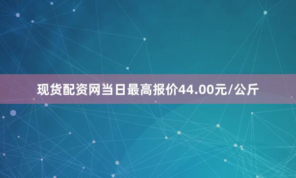 现货配资网当日最高报价44.00元/公斤