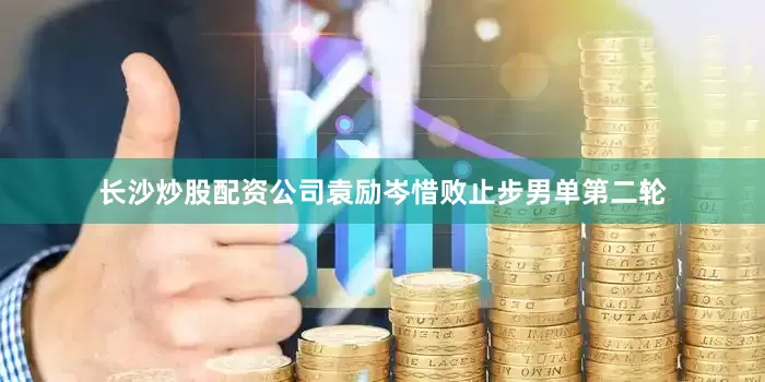 长沙炒股配资公司袁励岑惜败止步男单第二轮